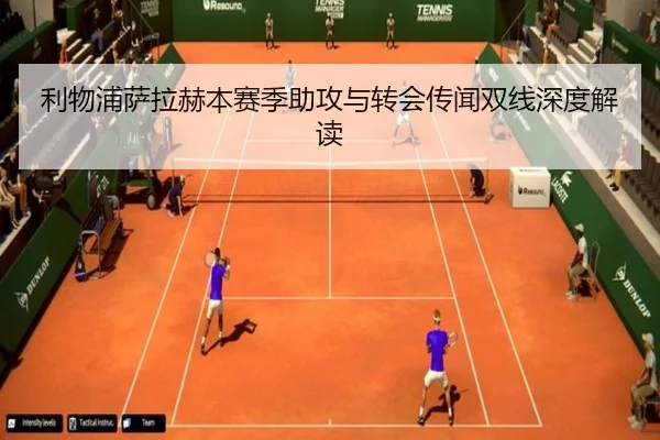 利物浦萨拉赫本赛季助攻与转会传闻双线深度解读